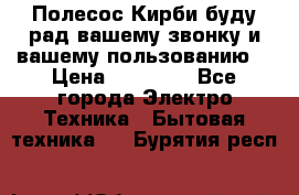 Полесос Кирби буду рад вашему звонку и вашему пользованию. › Цена ­ 45 000 - Все города Электро-Техника » Бытовая техника   . Бурятия респ.